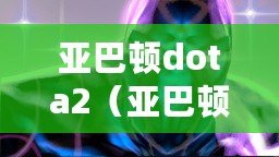 亞巴頓dota2（亞巴頓dota2出裝攻略，打造無敵不敗的戰(zhàn)神?。? title=