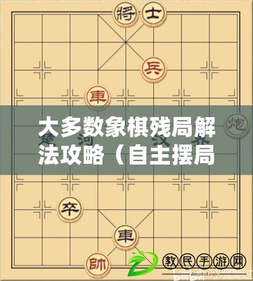 大多數(shù)象棋殘局解法攻略（自主擺局，智能象棋軟件助手，幫你提升棋藝）