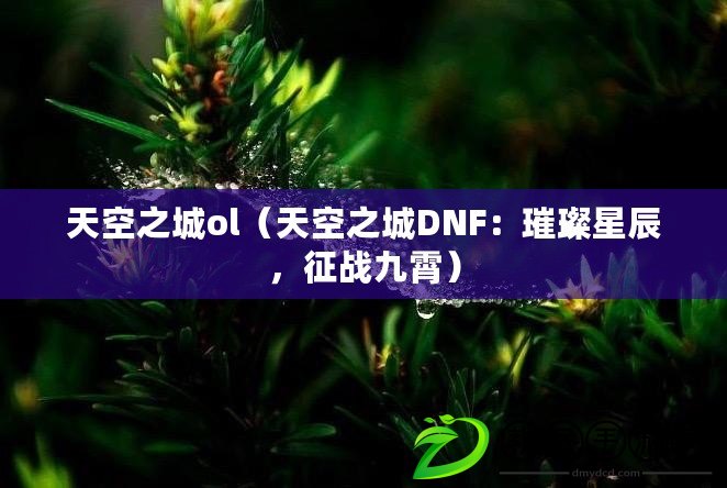 天空之城ol（天空之城DNF：璀璨星辰，征戰(zhàn)九霄）