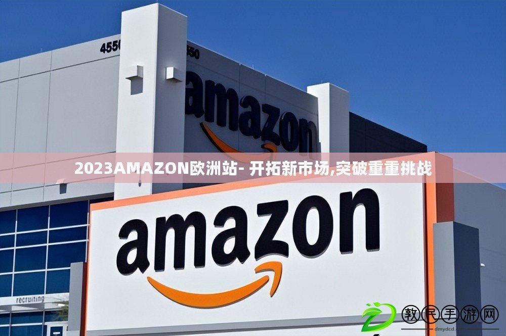 2023AMAZON歐洲站- 開拓新市場,突破重重挑戰(zhàn)