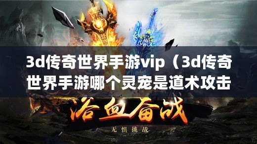 3d傳奇世界手游vip（3d傳奇世界手游哪個靈寵是道術(shù)攻擊）