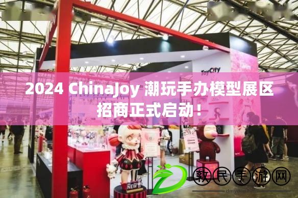 2024 ChinaJoy 潮玩手辦模型展區(qū)招商正式啟動！