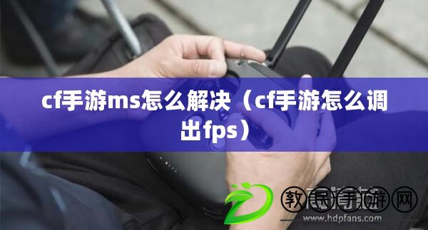 cf手游ms怎么解決（cf手游怎么調(diào)出fps）