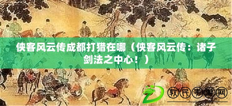 俠客風(fēng)云傳成都打獵在哪（俠客風(fēng)云傳：諸子劍法之中心?。? title=