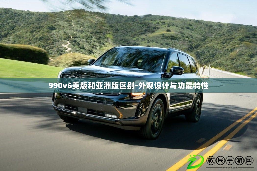 990v6美版和亞洲版區(qū)別-外觀設(shè)計與功能特性