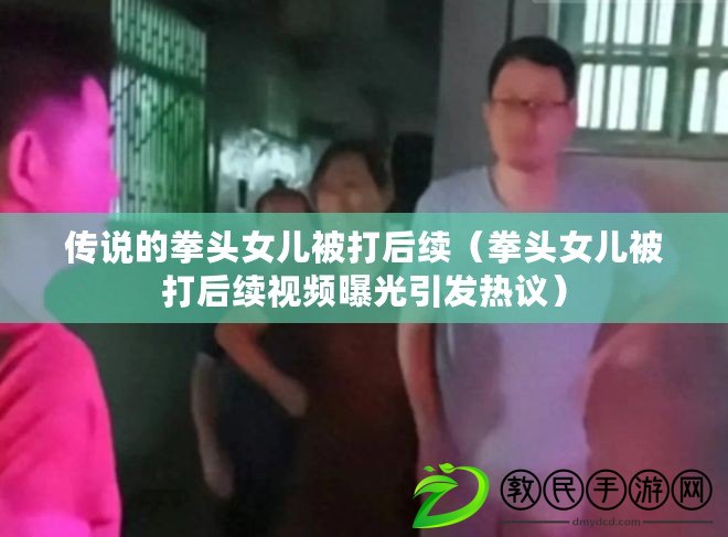 傳說的拳頭女兒被打后續(xù)（拳頭女兒被打后續(xù)視頻曝光引發(fā)熱議）