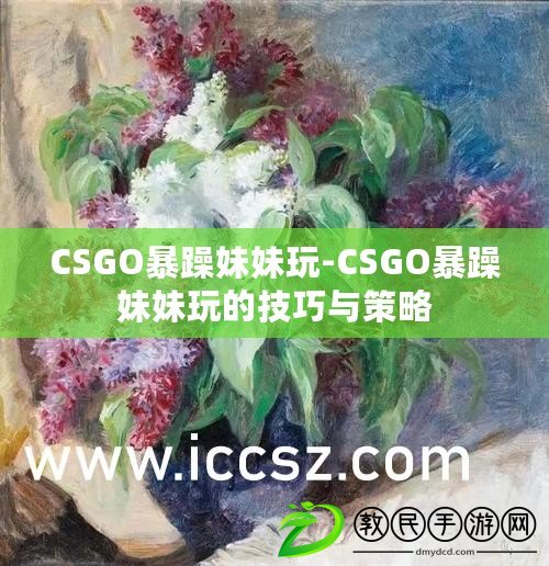 CSGO暴躁妹妹玩-CSGO暴躁妹妹玩的技巧與策略