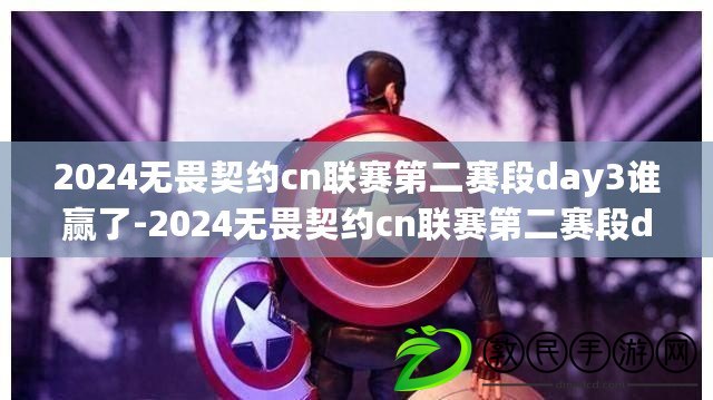 2024無畏契約cn聯(lián)賽第二賽段day3誰贏了-2024無畏契約cn聯(lián)賽第二賽段day3賽果