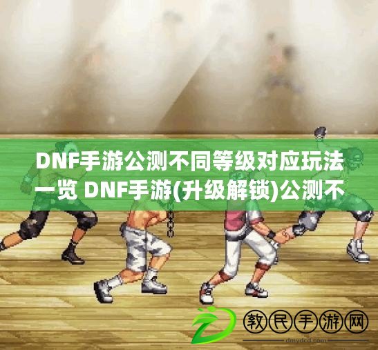 DNF手游公測不同等級對應玩法一覽 DNF手游(升級解鎖)公測不同等級對應玩法攻略指南