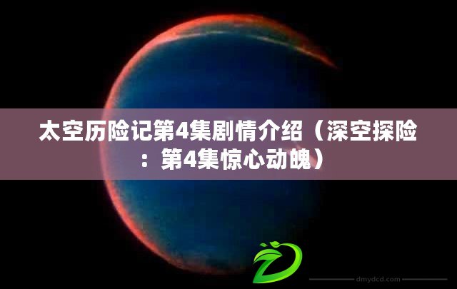 太空歷險(xiǎn)記第4集劇情介紹（深空探險(xiǎn)：第4集驚心動(dòng)魄）