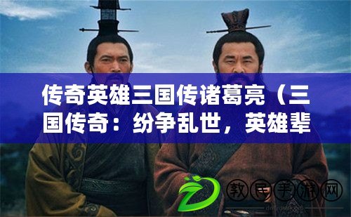 傳奇英雄三國傳諸葛亮（三國傳奇：紛爭亂世，英雄輩出，誰能統(tǒng)一天下？）