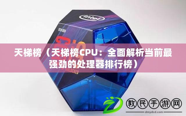 天梯榜（天梯榜CPU：全面解析當(dāng)前最強(qiáng)勁的處理器排行榜）