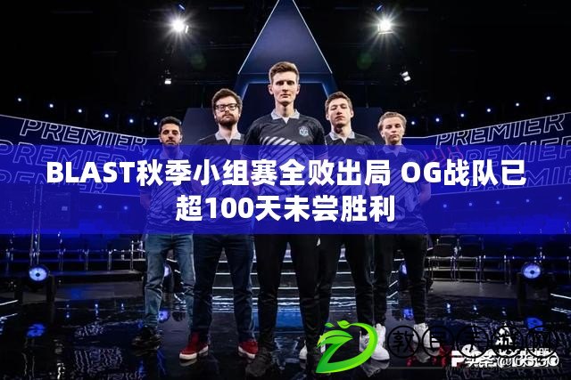 BLAST秋季小組賽全敗出局 OG戰(zhàn)隊已超100天未嘗勝利