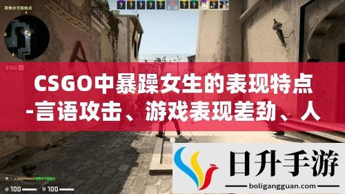 CSGO中暴躁女生的表現(xiàn)特點-言語攻擊、游戲表現(xiàn)差勁、人際交往障礙