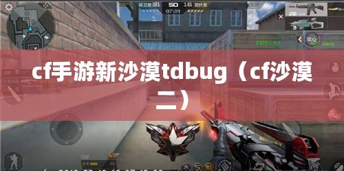 cf手游新沙漠tdbug（cf沙漠二）