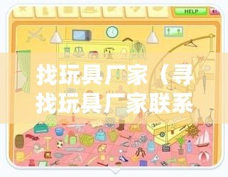 找玩具廠家（尋找玩具廠家聯(lián)系方式的有效途徑）