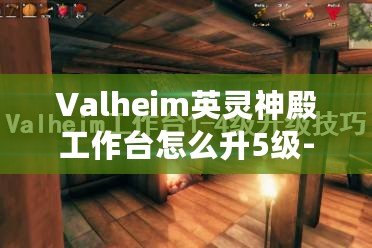 Valheim英靈神殿工作臺怎么升5級-英靈神殿工作臺升5級方法分享