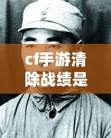 cf手游清除戰(zhàn)績是什么（cf清楚戰(zhàn)績怎么用）