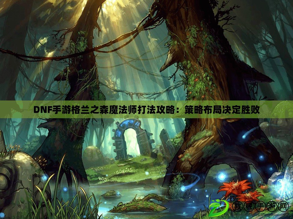 DNF手游格蘭之森魔法師打法攻略：策略布局決定勝敗