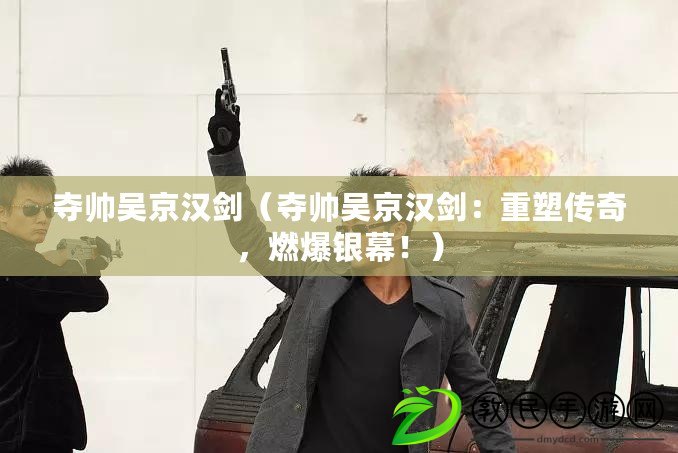 奪帥吳京漢劍（奪帥吳京漢劍：重塑傳奇，燃爆銀幕！）