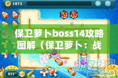 保衛(wèi)蘿卜boss14攻略圖解（保衛(wèi)蘿卜：戰(zhàn)斗中的最佳策略與技巧）