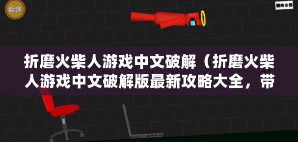 折磨火柴人游戲中文破解（折磨火柴人游戲中文破解版最新攻略大全，帶你體驗(yàn)極限刺激的游戲樂趣！）