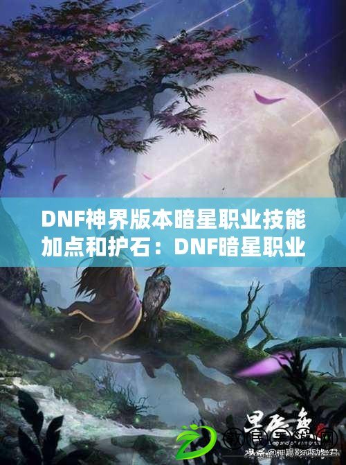 DNF神界版本暗星職業(yè)技能加點(diǎn)和護(hù)石：DNF暗星職業(yè)技能加點(diǎn)分享