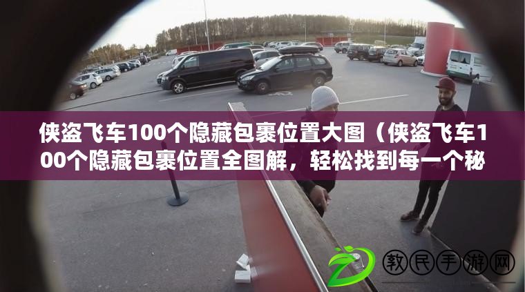 俠盜飛車(chē)100個(gè)隱藏包裹位置大圖（俠盜飛車(chē)100個(gè)隱藏包裹位置全圖解，輕松找到每一個(gè)秘密寶箱）