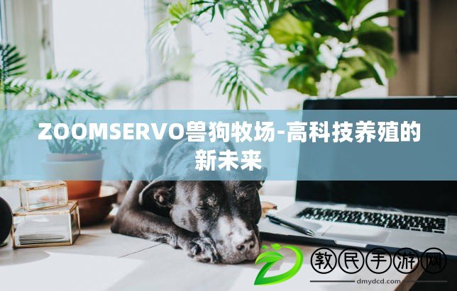 ZOOMSERVO獸狗牧場(chǎng)-高科技養(yǎng)殖的新未來(lái)