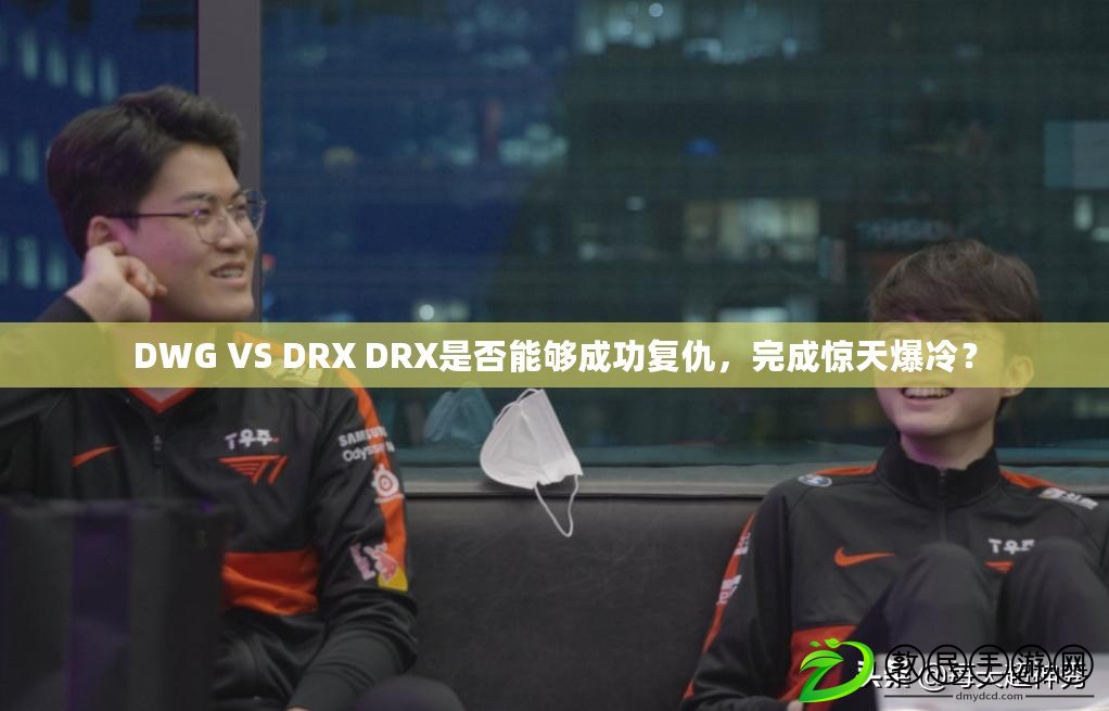 DWG VS DRX DRX是否能夠成功復(fù)仇，完成驚天爆冷？