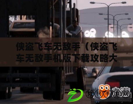 俠盜飛車無(wú)敵手（俠盜飛車無(wú)敵手機(jī)版下載攻略大全）