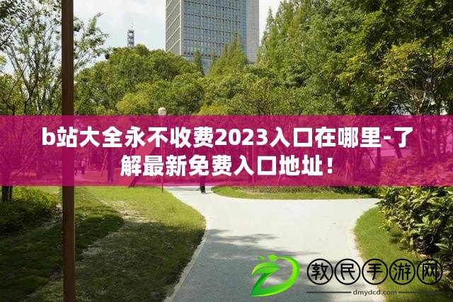 b站大全永不收費(fèi)2023入口在哪里-了解最新免費(fèi)入口地址！