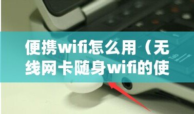 便攜wifi怎么用（無線網卡隨身wifi的使用指南）