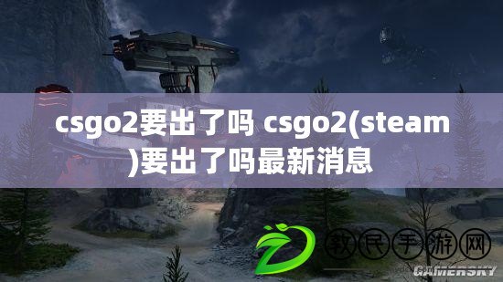 csgo2要出了嗎 csgo2(steam)要出了嗎最新消息