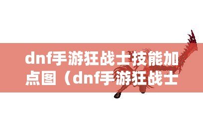 dnf手游狂戰(zhàn)士技能加點圖（dnf手游狂戰(zhàn)士視頻）