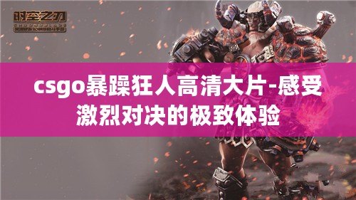 csgo暴躁狂人高清大片-感受激烈對(duì)決的極致體驗(yàn)