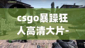 csgo暴躁狂人高清大片-無處容身的狂暴之旅