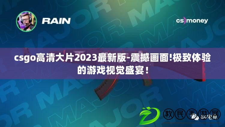 csgo高清大片2023最新版-震撼畫面!極致體驗(yàn)的游戲視覺盛宴！