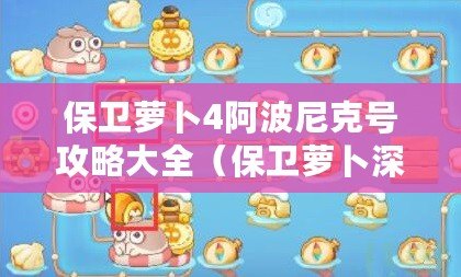 保衛(wèi)蘿卜4阿波尼克號攻略大全（保衛(wèi)蘿卜深海4攻略：圖文詳解，助你輕松通關(guān)?。? title=