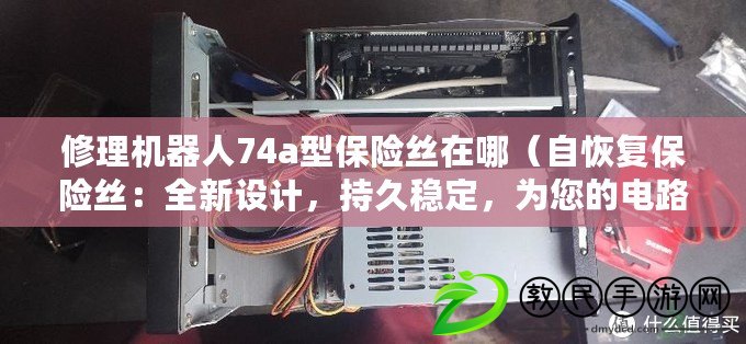 修理機器人74a型保險絲在哪（自恢復(fù)保險絲：全新設(shè)計，持久穩(wěn)定，為您的電路提供安全保障?。? title=