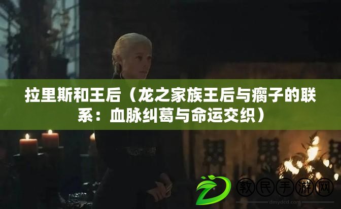 拉里斯和王后（龍之家族王后與瘸子的聯(lián)系：血脈糾葛與命運交織）