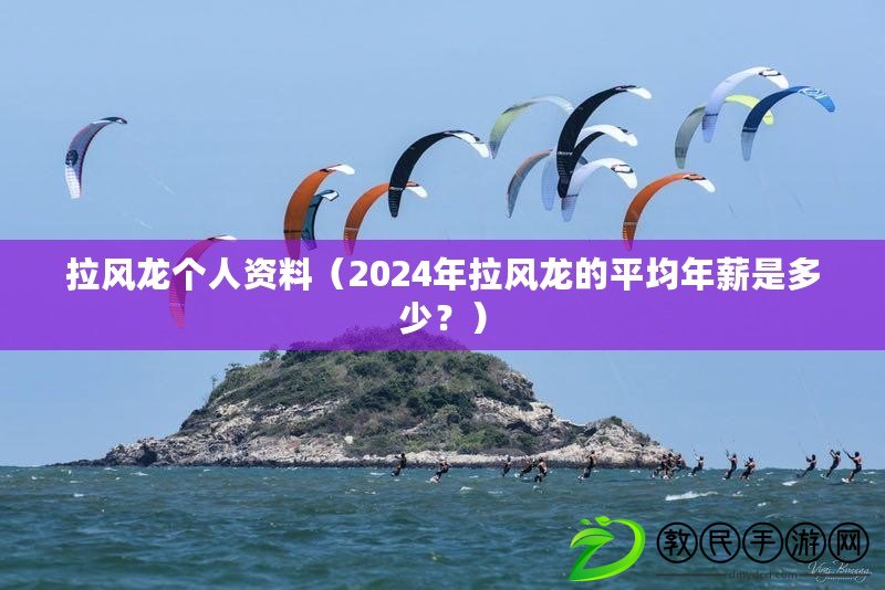 拉風(fēng)龍個人資料（2024年拉風(fēng)龍的平均年薪是多少？）