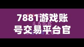 7881游戲賬號交易平臺官網(wǎng)，7881賬號交易平臺官網(wǎng)安全嗎