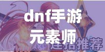 dnf手游元素師技能加點攻略大全 dnf手游(連招)元素師技能加點最新推薦