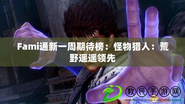 Fami通新一周期待榜：怪物獵人：荒野遙遙領(lǐng)先