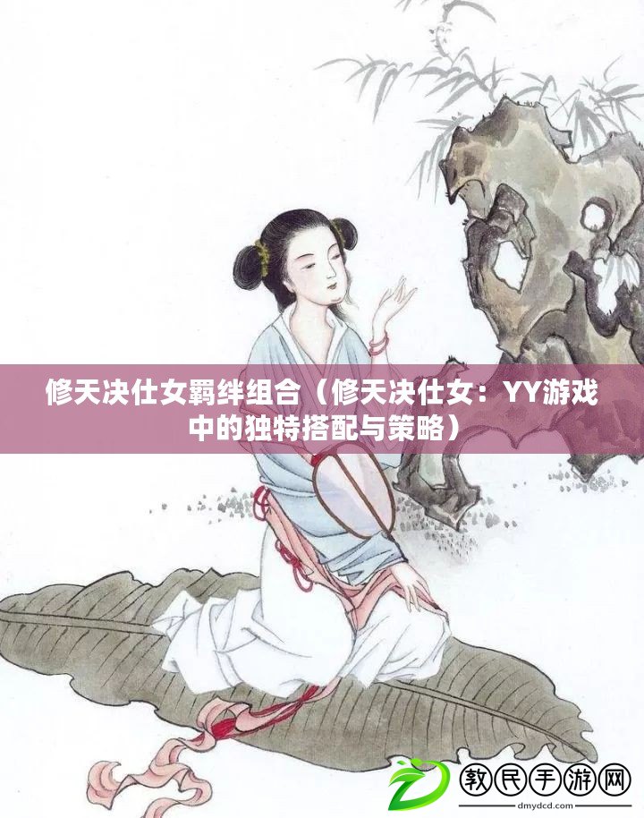 修天決仕女羈絆組合（修天決仕女：YY游戲中的獨特搭配與策略）