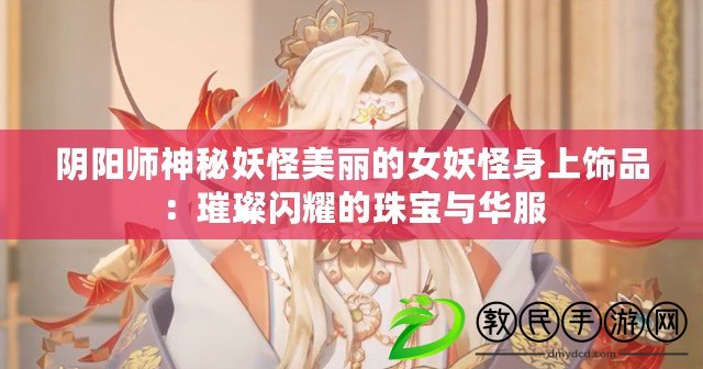 陰陽師神秘妖怪美麗的女妖怪身上飾品：璀璨閃耀的珠寶與華服