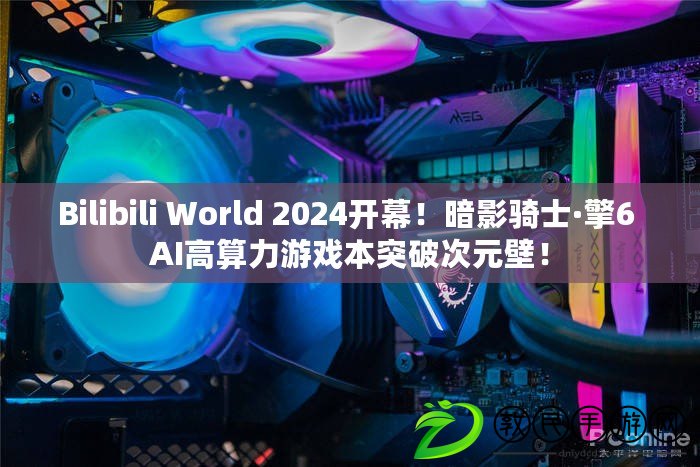 Bilibili World 2024開幕！暗影騎士·擎6 AI高算力游戲本突破次元壁！