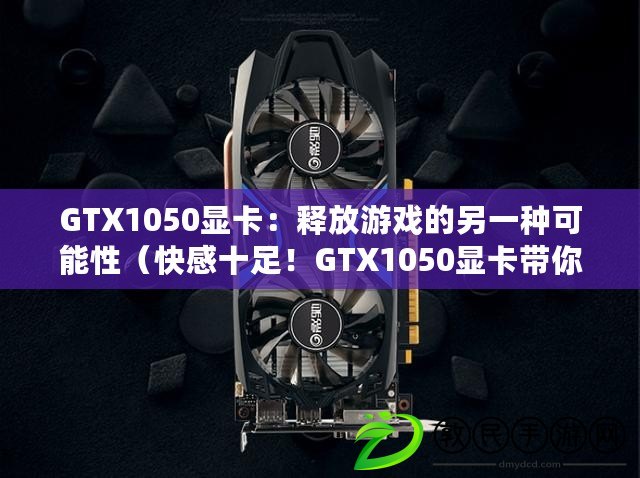 GTX1050顯卡：釋放游戲的另一種可能性（快感十足！GTX1050顯卡帶你暢玩沉浸式游戲體驗）