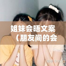 姐妹會晤文案（朋友間的會晤：分享與交流的美好時刻）